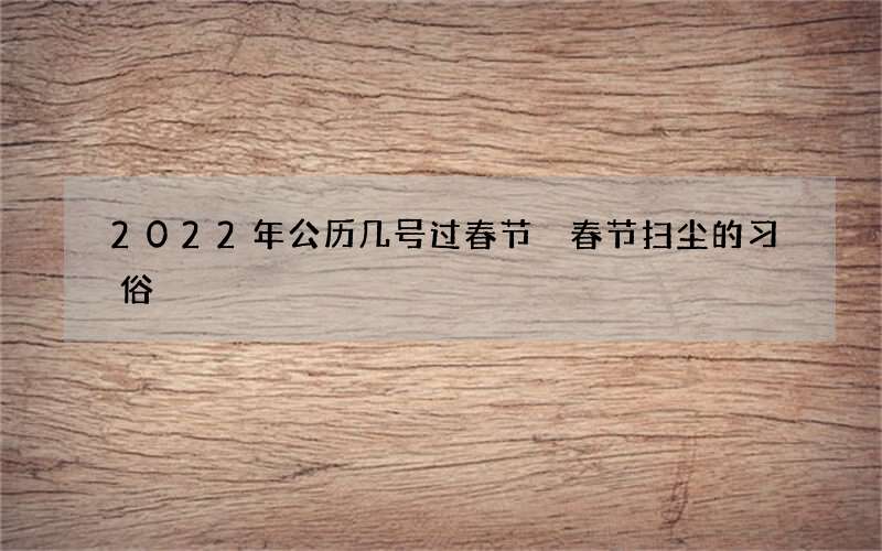 2022年公历几号过春节 春节扫尘的习俗